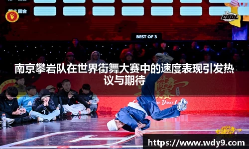 南京攀岩队在世界街舞大赛中的速度表现引发热议与期待