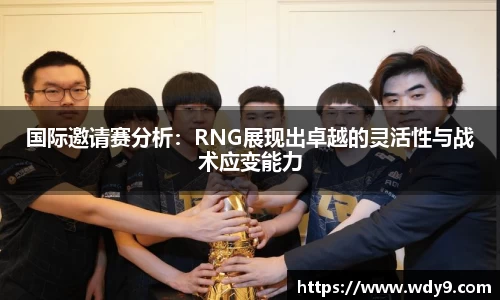 国际邀请赛分析：RNG展现出卓越的灵活性与战术应变能力