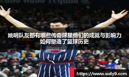 姚明队友都有哪些传奇球星他们的成就与影响力如何塑造了篮球历史