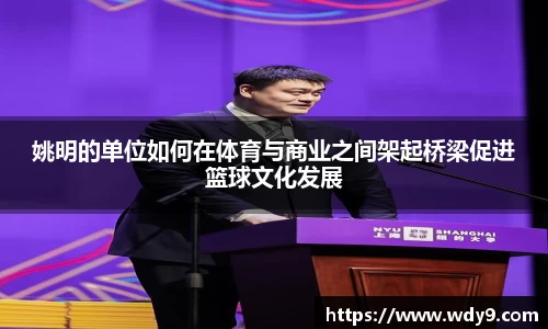 姚明的单位如何在体育与商业之间架起桥梁促进篮球文化发展