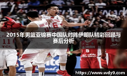 2015年男篮亚锦赛中国队对阵伊朗队精彩回顾与赛后分析