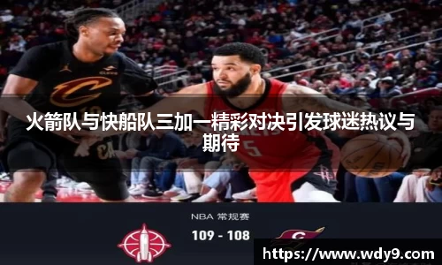 火箭队与快船队三加一精彩对决引发球迷热议与期待
