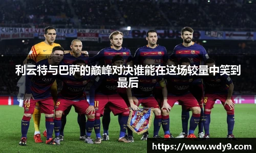 利云特与巴萨的巅峰对决谁能在这场较量中笑到最后