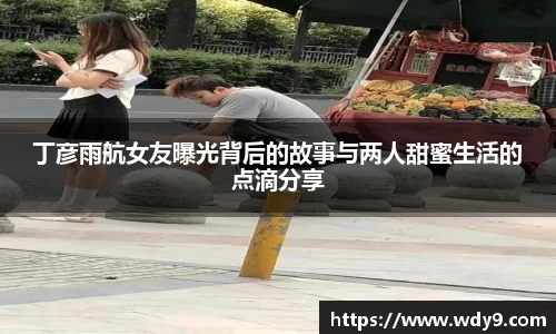丁彦雨航女友曝光背后的故事与两人甜蜜生活的点滴分享