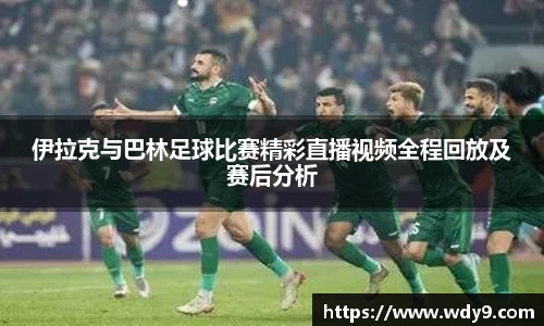伊拉克与巴林足球比赛精彩直播视频全程回放及赛后分析
