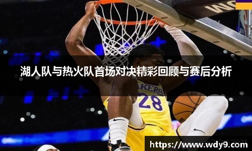 湖人队与热火队首场对决精彩回顾与赛后分析